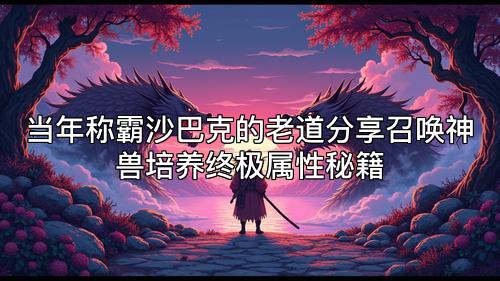 当年称霸沙巴克的老道分享召唤神兽培养终极属性秘籍