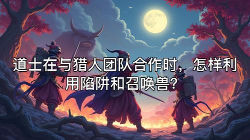 道士在与猎人团队合作时，怎样利用陷阱和召唤兽？