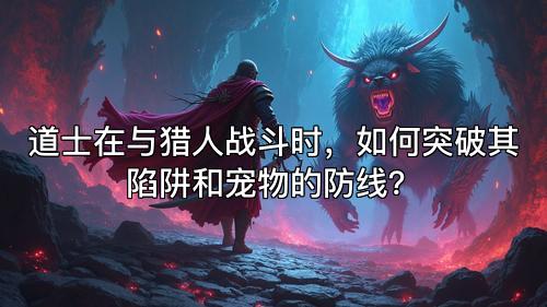 道士在与猎人战斗时,如何突破其陷阱和宠物的防线? 道士在与猎人战斗时,如何突破其陷阱和宠物的防线?
