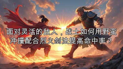 面对灵活的敌人，战士如何用野蛮冲撞配合烈火剑法提高命中率？