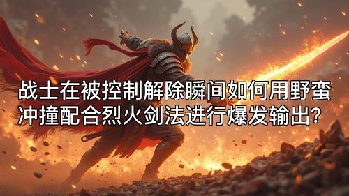 战士在被控制解除瞬间如何用野蛮冲撞配合烈火剑法进行爆发输出？