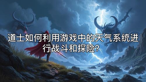 道士如何利用游戏中的天气系统进行战斗和探险？