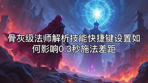 骨灰级法师解析技能快捷键设置如何影响0.3秒施法差距