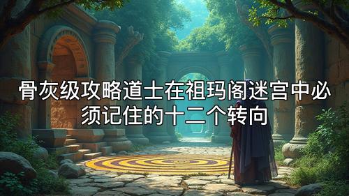 骨灰级攻略道士在祖玛阁迷宫中必须记住的十二个转向