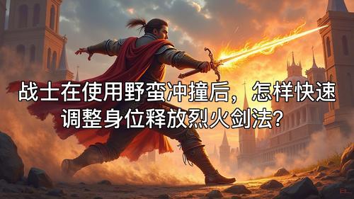 战士在使用野蛮冲撞后，怎样快速调整身位释放烈火剑法？