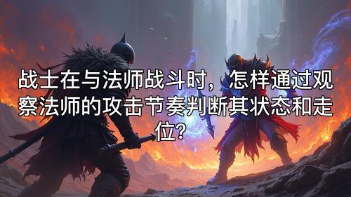战士在与法师战斗时，怎样通过观察法师的攻击节奏判断其状态和走位？