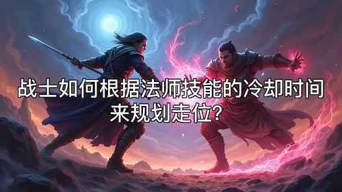 战士如何根据法师技能的冷却时间来规划走位？