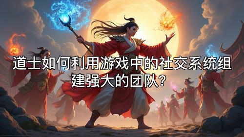 道士如何利用游戏中的社交系统组建强大的团队? 道士如何利用游戏中的社交系统组建强大的团队?