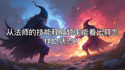 从法师的技能释放频率能看出其怎样的状态? 从法师的技能释放频率能看出其怎样的状态?