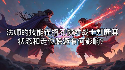 法师的技能连招习惯对战士判断其状态和走位躲避有何影响？