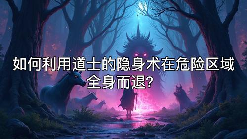 如何利用道士的隐身术在危险区域全身而退？