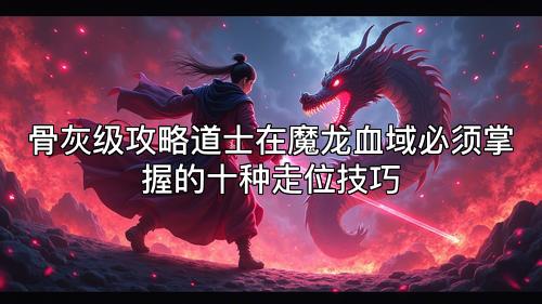 骨灰级攻略道士在魔龙血域必须掌握的十种走位技巧 骨灰级攻略道士在魔龙血域必须掌握的十种走位技巧