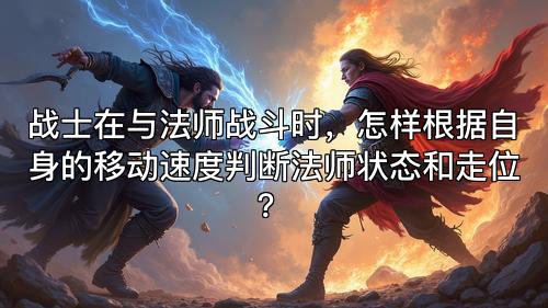 战士在与法师战斗时，怎样根据自身的移动速度判断法师状态和走位？
