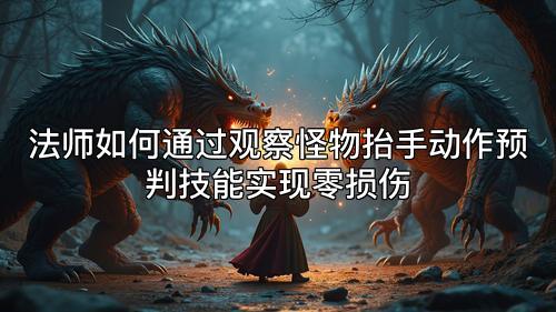 法师如何通过观察怪物抬手动作预判技能实现零损伤