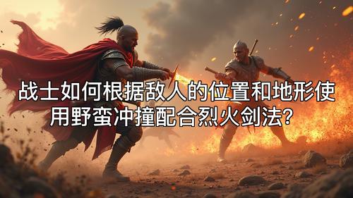 战士如何根据敌人的位置和地形使用野蛮冲撞配合烈火剑法? 战士如何根据敌人的位置和地形使用野蛮冲撞配合烈火剑法?