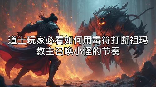 道士玩家必看如何用毒符打断祖玛教主召唤小怪的节奏