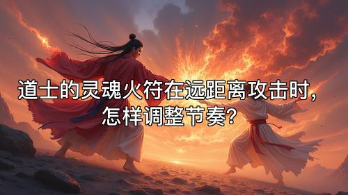 道士的灵魂火符在远距离攻击时，怎样调整节奏？