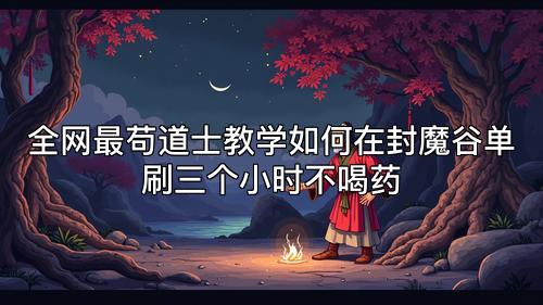 全网最苟道士教学如何在封魔谷单刷三个小时不喝药