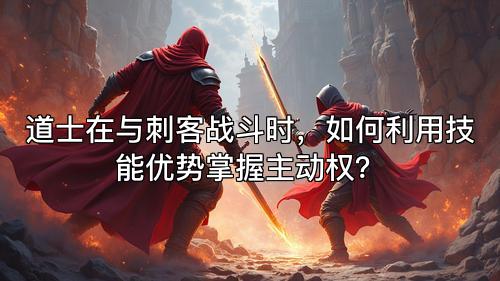 道士在与刺客战斗时，如何利用技能优势掌握主动权？