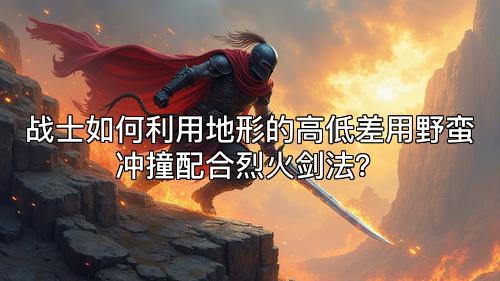 战士如何利用地形的高低差用野蛮冲撞配合烈火剑法？