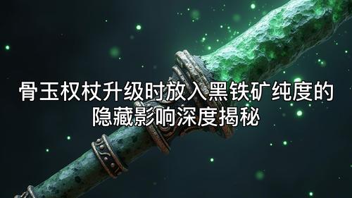 骨玉权杖升级时放入黑铁矿纯度的隐藏影响深度揭秘