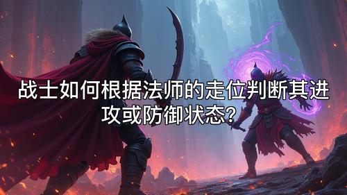 战士如何根据法师的走位判断其进攻或防御状态？