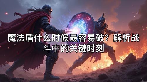 魔法盾什么时候最容易破？解析战斗中的关键时刻