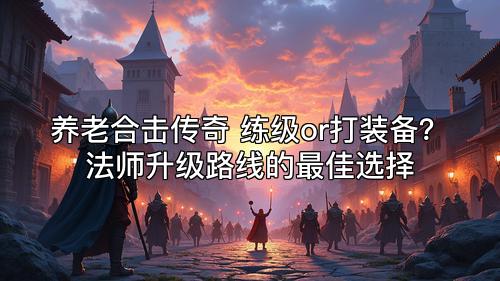 养老合击传奇 练级or打装备?法师升级路线的最佳选择 养老合击传奇 练级or打装备?法师升级路线的最佳选择