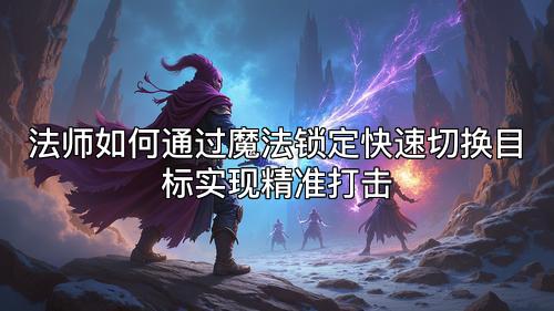 法师如何通过魔法锁定快速切换目标实现精准打击 法师如何通过魔法锁定快速切换目标实现精准打击