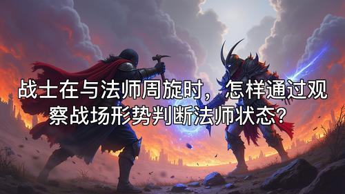 战士在与法师周旋时，怎样通过观察战场形势判断法师状态？