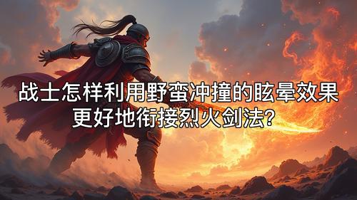战士怎样利用野蛮冲撞的眩晕效果更好地衔接烈火剑法？