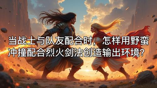 当战士与队友配合时，怎样用野蛮冲撞配合烈火剑法创造输出环境？