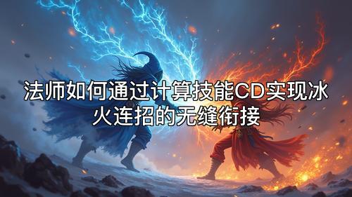 法师如何通过计算技能CD实现冰火连招的无缝衔接