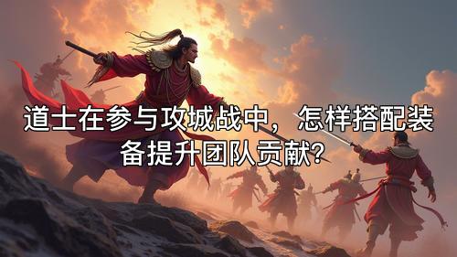 道士在参与攻城战中，怎样搭配装备提升团队贡献？