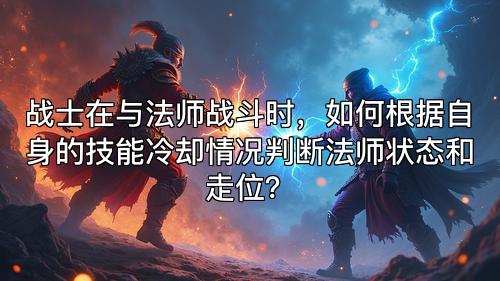 战士在与法师战斗时，如何根据自身的技能冷却情况判断法师状态和走位？