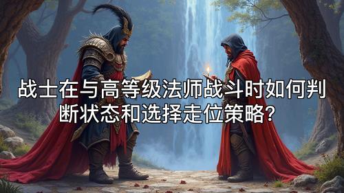 战士在与高等级法师战斗时如何判断状态和选择走位策略？