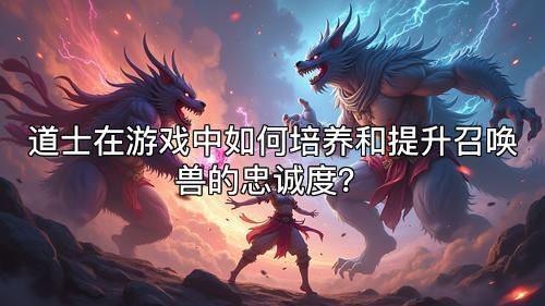 道士在游戏中如何培养和提升召唤兽的忠诚度？
