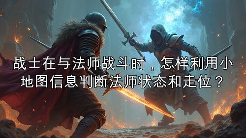 战士在与法师战斗时，怎样利用小地图信息判断法师状态和走位？
