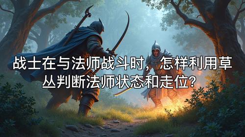 战士在与法师战斗时，怎样利用草丛判断法师状态和走位？