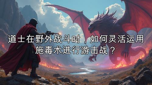 道士在野外战斗时，如何灵活运用施毒术进行游击战？