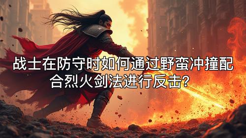 战士在防守时如何通过野蛮冲撞配合烈火剑法进行反击？