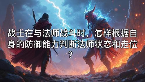 战士在与法师战斗时，怎样根据自身的防御能力判断法师状态和走位？