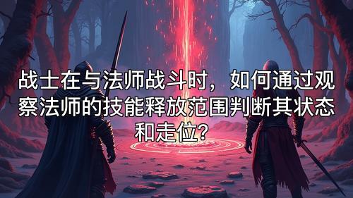 战士在与法师战斗时，如何通过观察法师的技能释放范围判断其状态和走位？