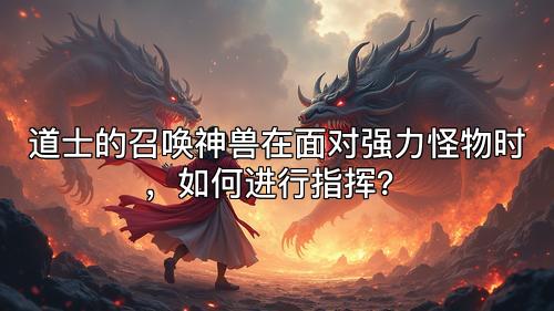 道士的召唤神兽在面对强力怪物时，如何进行指挥？