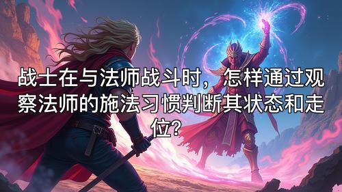 战士在与法师战斗时，怎样通过观察法师的施法习惯判断其状态和走位？