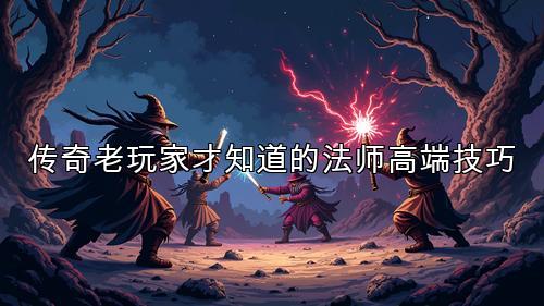 传奇老玩家才知道的法师高端技巧
