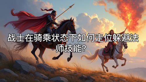 战士在骑乘状态下如何走位躲避法师技能？