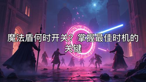 魔法盾何时开关？掌握最佳时机的关键
