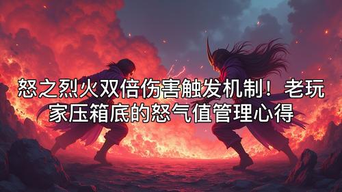 怒之烈火双倍伤害触发机制！老玩家压箱底的怒气值管理心得