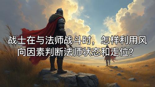 战士在与法师战斗时,怎样利用风向因素判断法师状态和走位? 战士在与法师战斗时,怎样利用风向因素判断法师状态和走位?